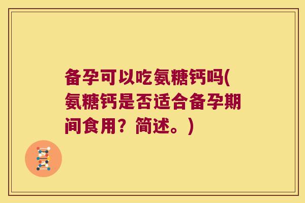备孕可以吃氨糖钙吗(氨糖钙是否适合备孕期间食用?简述。)