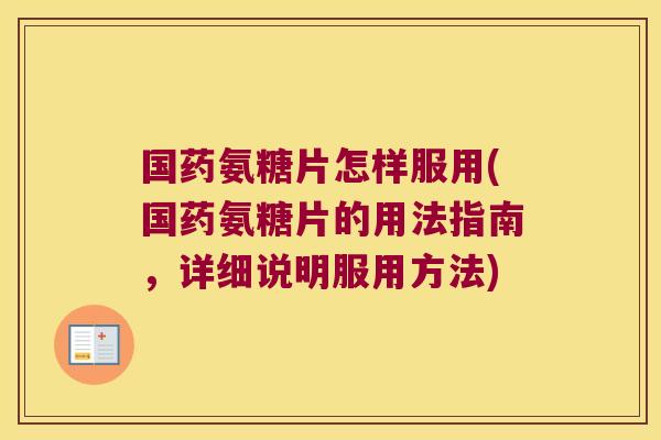 国药氨糖片怎样服用(国药氨糖片的用法指南,详细说明服用方法)