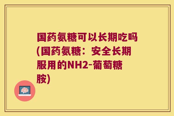 国药氨糖可以长期吃吗(国药氨糖:安全长期服用的NH2-葡萄糖胺)