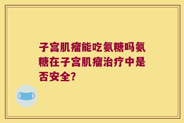 子宫肌瘤能吃氨糖吗氨糖在子宫肌瘤治疗中是否安全?