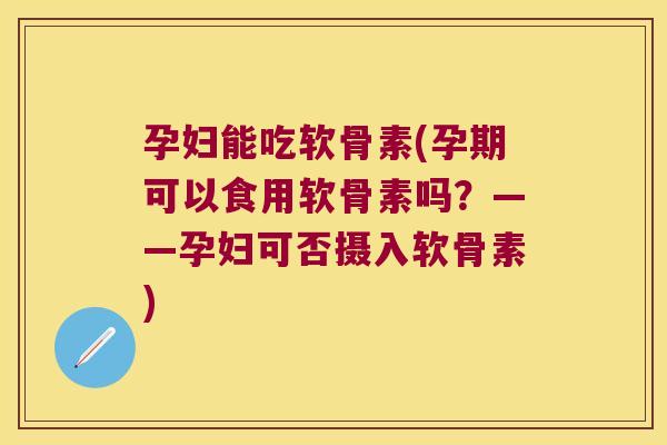 孕妇能吃软骨素(孕期可以食用软骨素吗?——孕妇可否摄入软骨素)