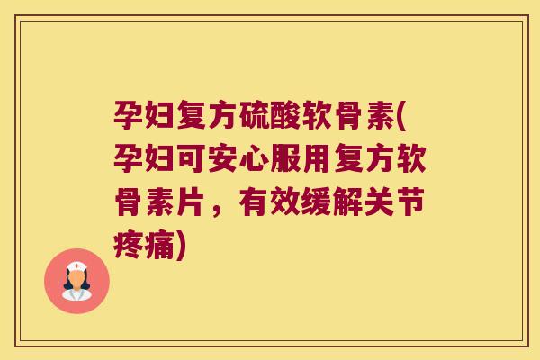 孕妇复方硫酸软骨素(孕妇可安心服用复方软骨素片,有效缓解关节疼痛)