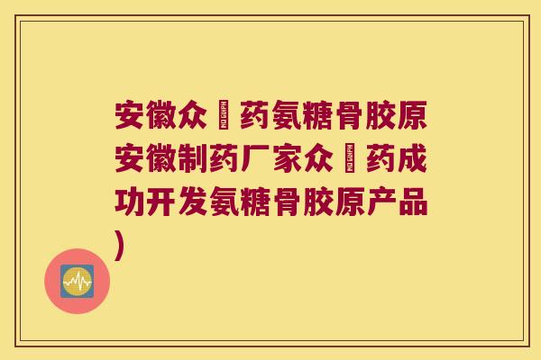 安徽众莀药氨糖骨胶原安徽制药厂家众莀药成功开发氨糖骨胶原产品)