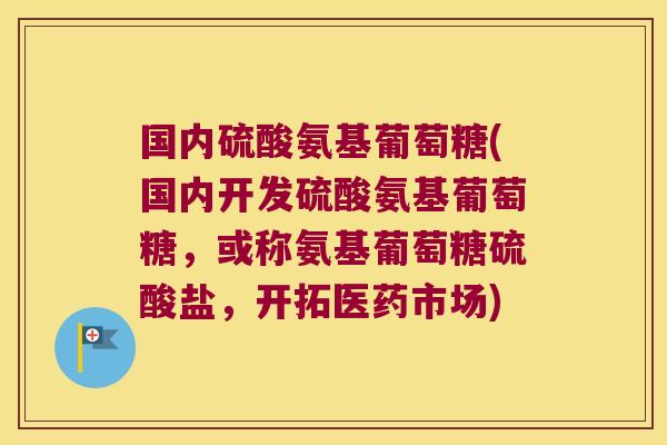 国内硫酸氨基葡萄糖(国内开发硫酸氨基葡萄糖，或称氨基葡萄糖硫酸盐，开拓医药市场)