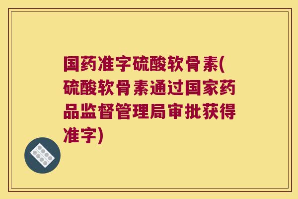 国药准字硫酸软骨素(硫酸软骨素通过国家药品监督管理局审批获得准字)
