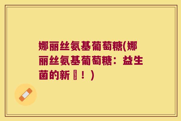 娜丽丝氨基葡萄糖(娜丽丝氨基葡萄糖:益生菌的新寵!)