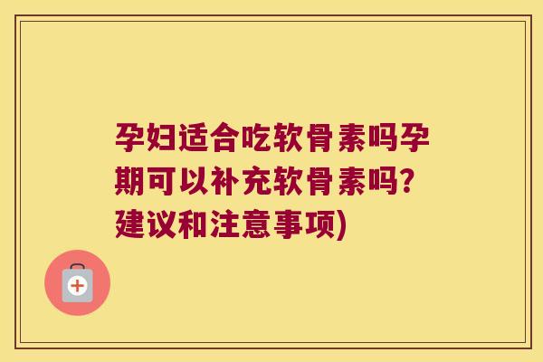 孕妇适合吃软骨素吗孕期可以补充软骨素吗?建议和注意事项)