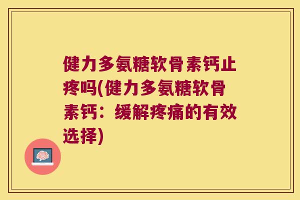 健力多氨糖软骨素钙止疼吗(健力多氨糖软骨素钙:缓解疼痛的有效选择)