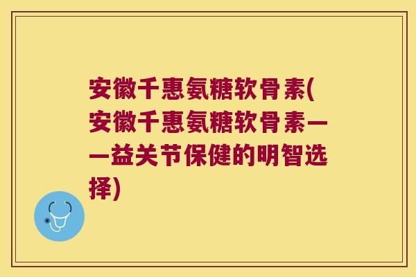 安徽千惠氨糖软骨素(安徽千惠氨糖软骨素——益关节保健的明智选择) 安徽千惠氨糖软骨素(安徽千惠氨糖软骨素——益关节保健的明智选择)
