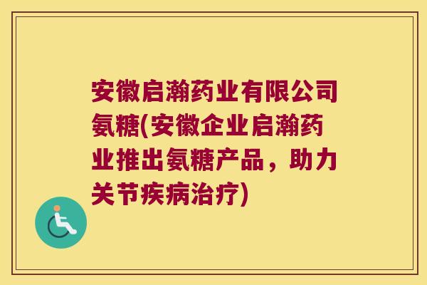 安徽启瀚药业有限公司氨糖(安徽企业启瀚药业推出氨糖产品,助力关节疾病治疗)