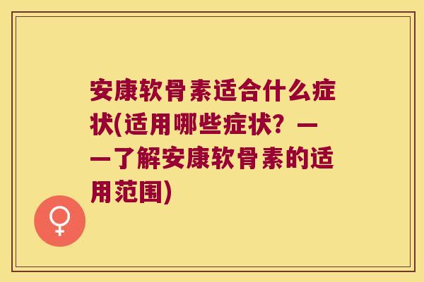 安康软骨素适合什么症状(适用哪些症状?——了解安康软骨素的适用范围)