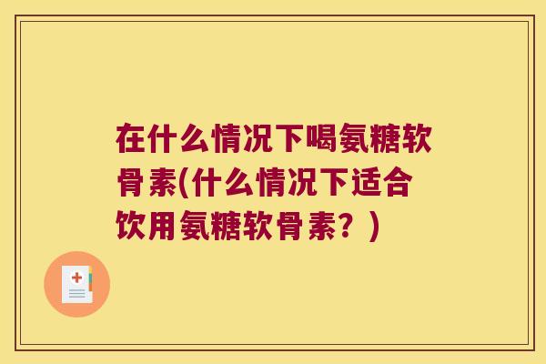 在什么情况下喝氨糖软骨素(什么情况下适合饮用氨糖软骨素?)