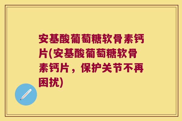 安基酸葡萄糖软骨素钙片(安基酸葡萄糖软骨素钙片,保护关节不再困扰)