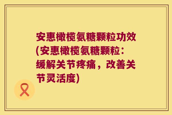 安惠橄榄氨糖颗粒功效(安惠橄榄氨糖颗粒:缓解关节疼痛,改善关节灵活度)