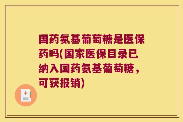 国药氨基葡萄糖是医保药吗(国家医保目录已纳入国药氨基葡萄糖,可获报销)