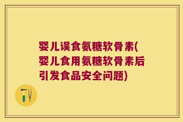 婴儿误食氨糖软骨素(婴儿食用氨糖软骨素后引发食品安全问题)
