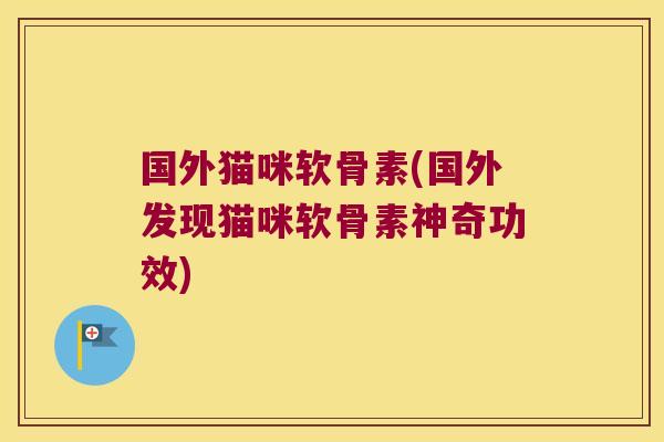 国外猫咪软骨素(国外发现猫咪软骨素神奇功效)