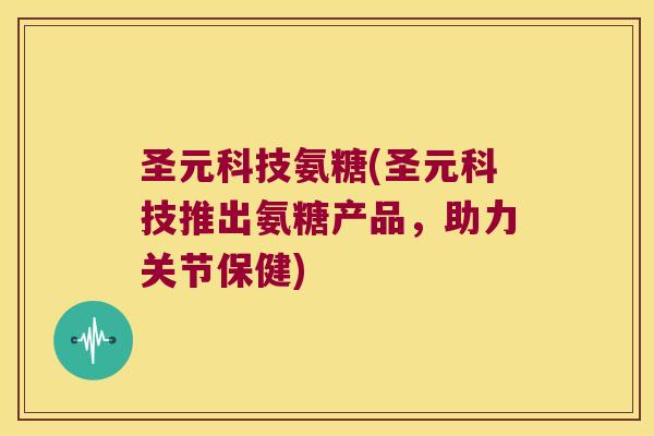圣元科技氨糖(圣元科技推出氨糖产品,助力关节保健)