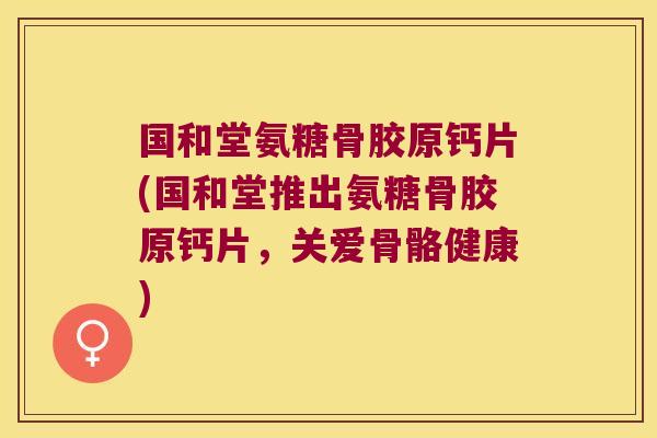 国和堂氨糖骨胶原钙片(国和堂推出氨糖骨胶原钙片,关爱骨骼健康)
