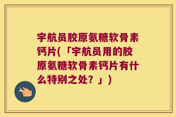 宇航员胶原氨糖软骨素钙片(「宇航员用的胶原氨糖软骨素钙片有什么特别之处?」)