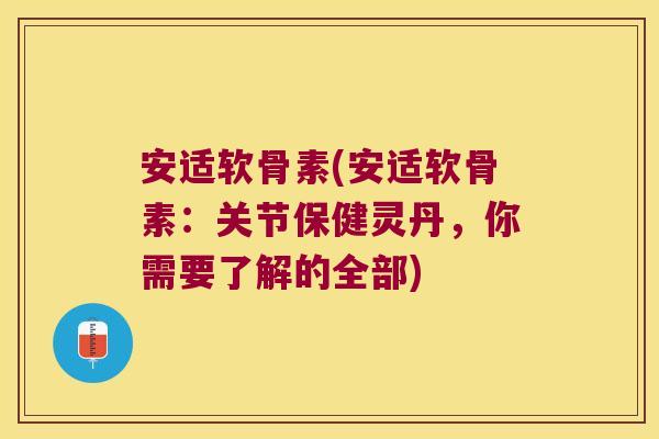 安适软骨素(安适软骨素:关节保健灵丹,你需要了解的全部)