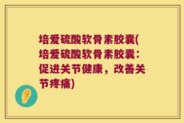 培爱硫酸软骨素胶囊(培爱硫酸软骨素胶囊:促进关节健康,改善关节疼痛)