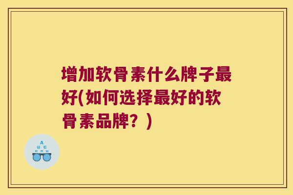 增加软骨素什么牌子最好(如何选择最好的软骨素品牌?)