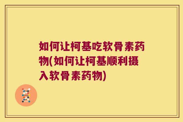 如何让柯基吃软骨素药物(如何让柯基顺利摄入软骨素药物)