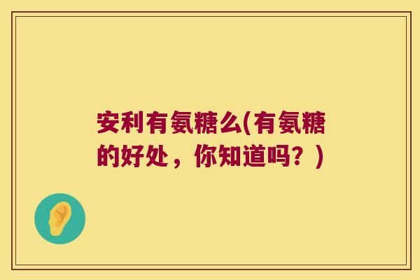 安利有氨糖么(有氨糖的好处,你知道吗?) 安利有氨糖么(有氨糖的好处,你知道吗?)