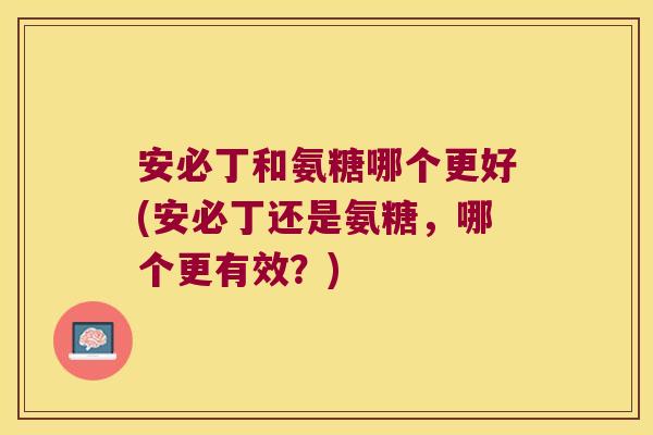安必丁和氨糖哪个更好(安必丁还是氨糖,哪个更有效?)