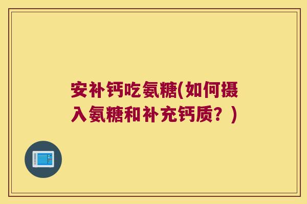 安补钙吃氨糖(如何摄入氨糖和补充钙质?)