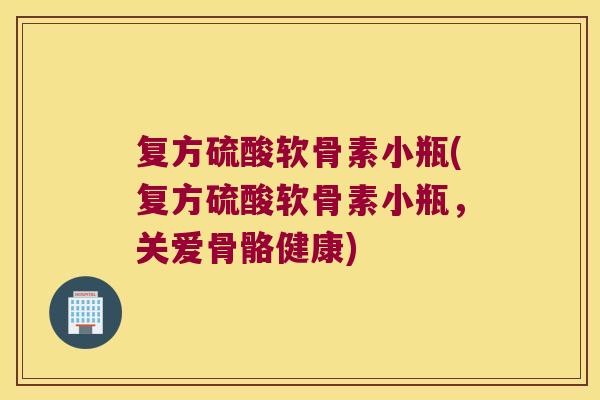 复方硫酸软骨素小瓶(复方硫酸软骨素小瓶,关爱骨骼健康) 复方硫酸软骨素小瓶(复方硫酸软骨素小瓶,关爱骨骼健康)