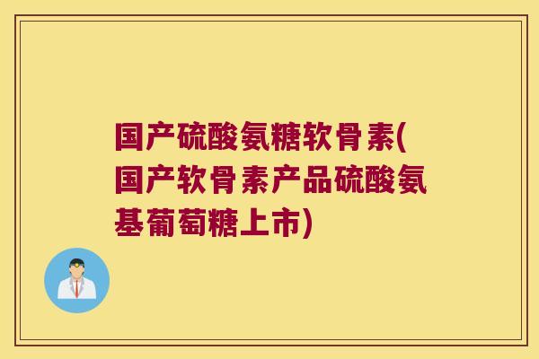 国产硫酸氨糖软骨素(国产软骨素产品硫酸氨基葡萄糖上市)