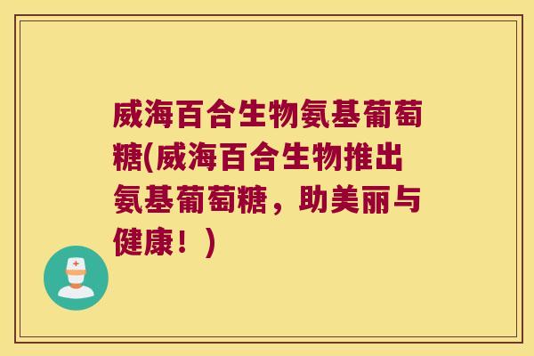 威海百合生物氨基葡萄糖(威海百合生物推出氨基葡萄糖,助美丽与健康!) 威海百合生物氨基葡萄糖(威海百合生物推出氨基葡萄糖,助美丽与健康!)
