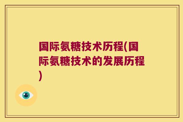 国际氨糖技术历程(国际氨糖技术的发展历程)