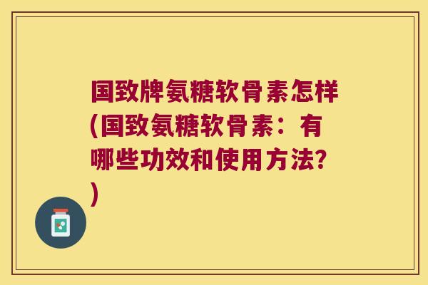 国致牌氨糖软骨素怎样(国致氨糖软骨素:有哪些功效和使用方法?)
