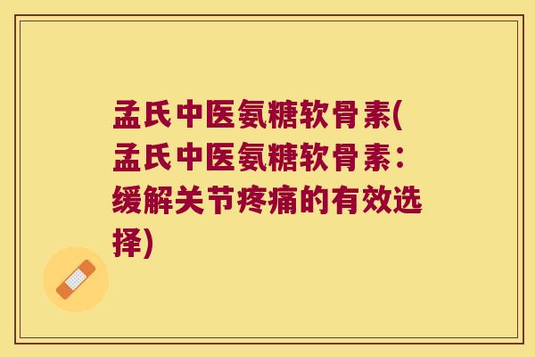 孟氏中医氨糖软骨素(孟氏中医氨糖软骨素:缓解关节疼痛的有效选择)