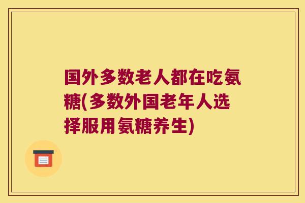 国外多数老人都在吃氨糖(多数外国老年人选择服用氨糖养生)