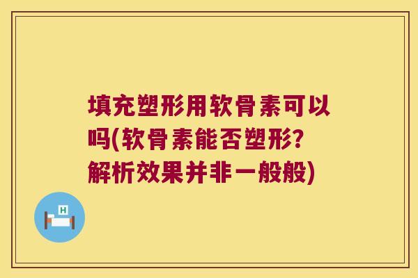 填充塑形用软骨素可以吗(软骨素能否塑形?解析效果并非一般般)