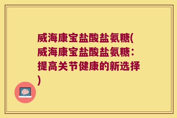 威海康宝盐酸盐氨糖(威海康宝盐酸盐氨糖:提高关节健康的新选择)