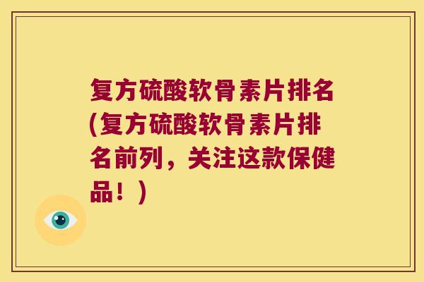 复方硫酸软骨素片排名(复方硫酸软骨素片排名前列,关注这款保健品!)