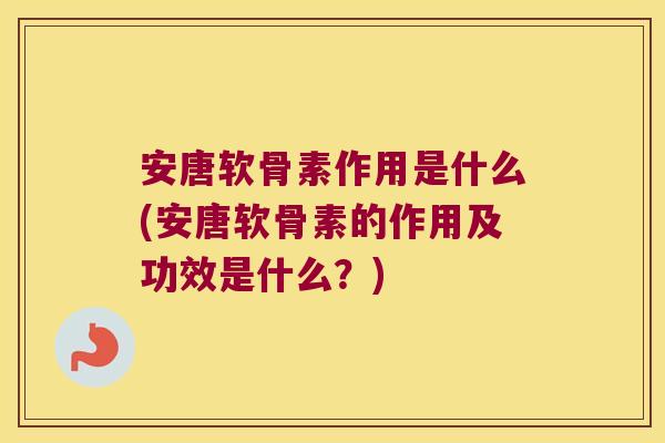 安唐软骨素作用是什么(安唐软骨素的作用及功效是什么?)