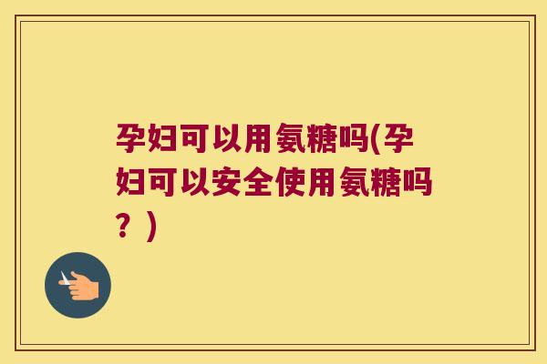 孕妇可以用氨糖吗(孕妇可以安全使用氨糖吗？)