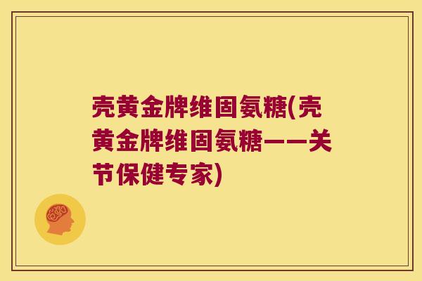 壳黄金牌维固氨糖(壳黄金牌维固氨糖——关节保健专家) 壳黄金牌维固氨糖(壳黄金牌维固氨糖——关节保健专家)
