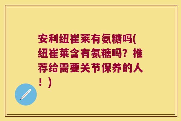 安利纽崔莱有氨糖吗(纽崔莱含有氨糖吗?推荐给需要关节保养的人!)