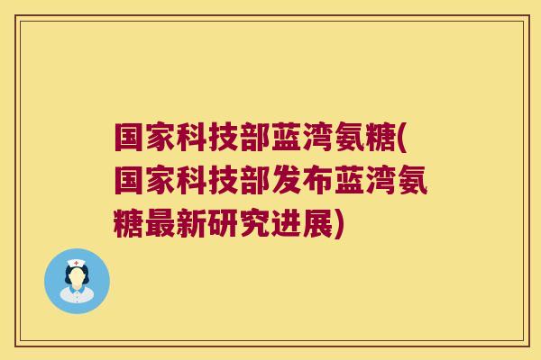 国家科技部蓝湾氨糖(国家科技部发布蓝湾氨糖最新研究进展)