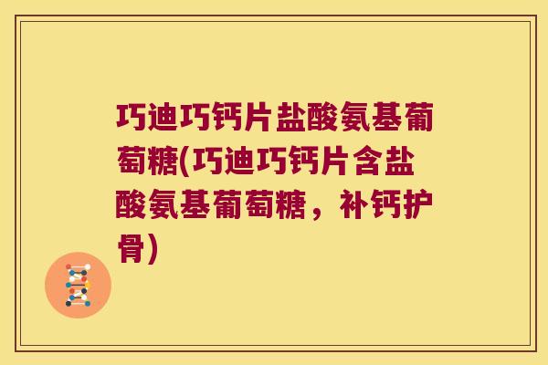 巧迪巧钙片盐酸氨基葡萄糖(巧迪巧钙片含盐酸氨基葡萄糖,补钙护骨)
