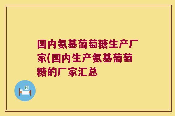 国内氨基葡萄糖生产厂家(国内生产氨基葡萄糖的厂家汇总