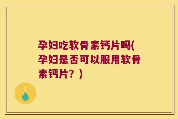 孕妇吃软骨素钙片吗(孕妇是否可以服用软骨素钙片?)