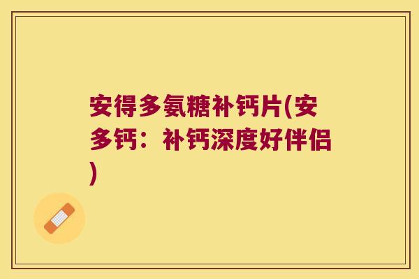 安得多氨糖补钙片(安多钙:补钙深度好伴侣)